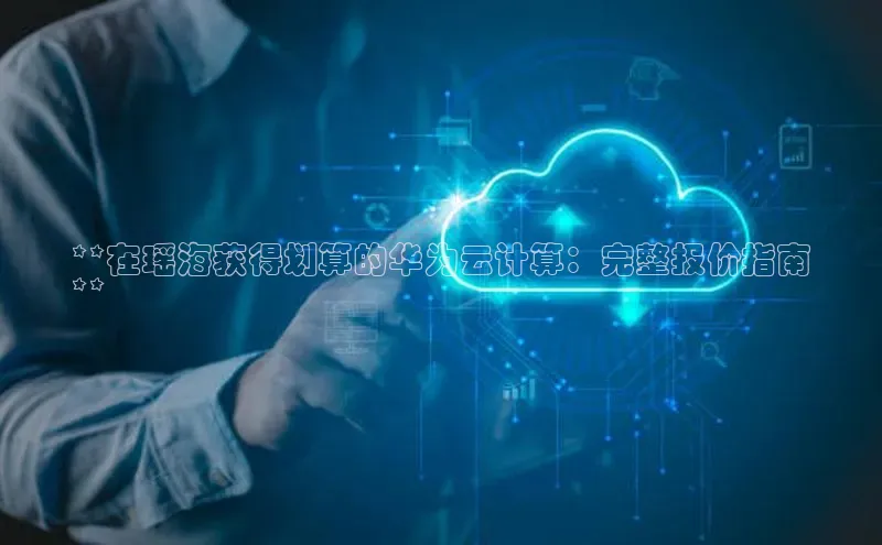 杏鑫登录测速诸葛科技**在瑶海获得划算的华为云计算：完整报价指南
**