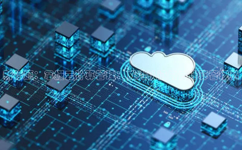 杏鑫平台代理视觉中国新标题：掌握云计算管理：成为认证的云计算管理员