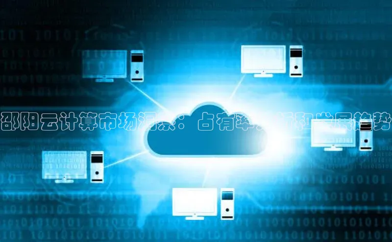 杏鑫新闻光魔科技邵阳云计算市场洞察：占有率分析和发展趋势