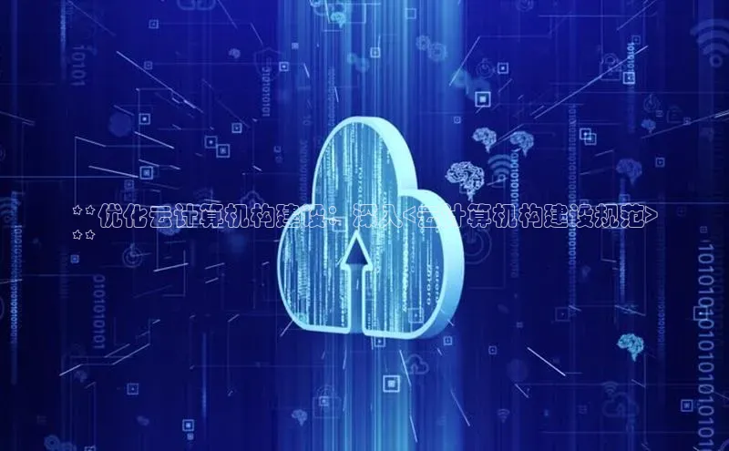 杏鑫注册开户普信公司**优化云计算机构建设：深入<云计算机构建设规范>
**