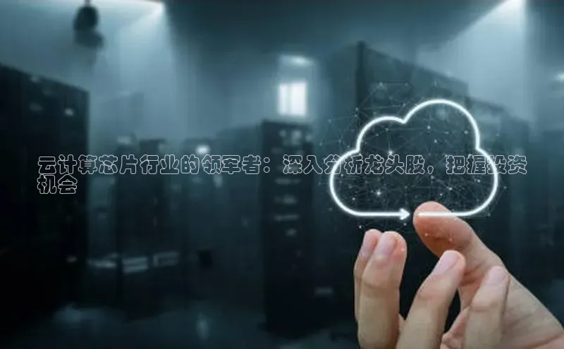 杏鑫注册登录代理中海达云计算芯片行业的领军者：深入分析龙头股，把握投资
机会