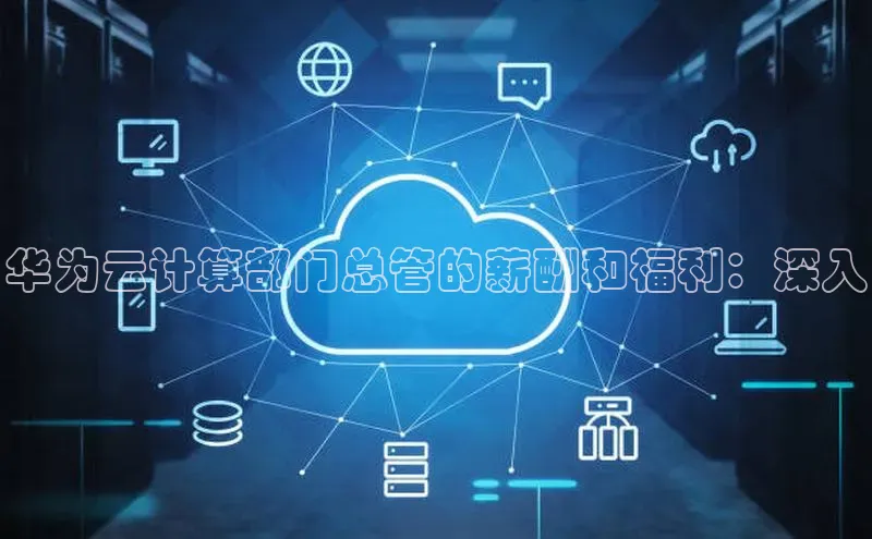 杏鑫注册平台官方网站如流华为云计算部门总管的薪酬和福利：深入