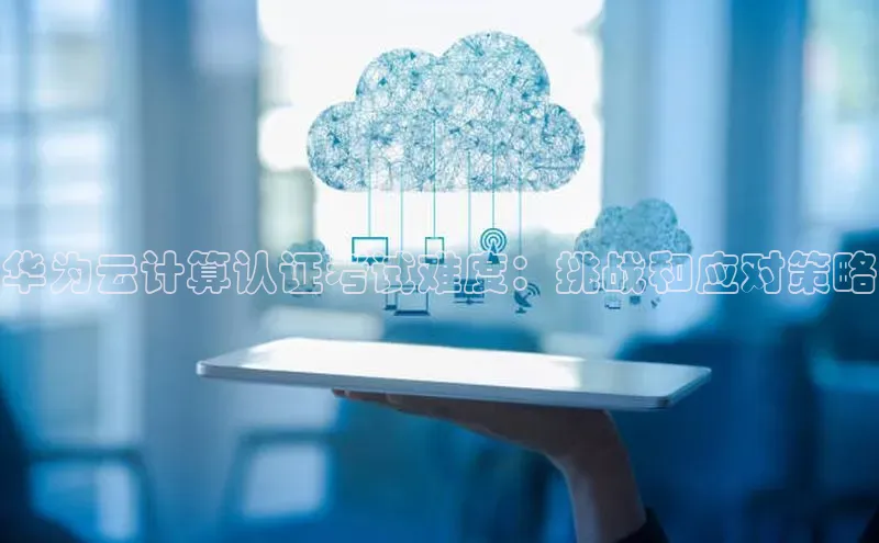 杏鑫注册平台官方网站云创智行华为云计算认证考试难度：挑战和应对策略