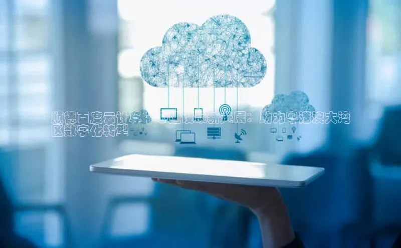 杏鑫平台注册入口慧博云通顺德百度云计算中心建设最新进展：助力粤港澳大湾
区数字化转型