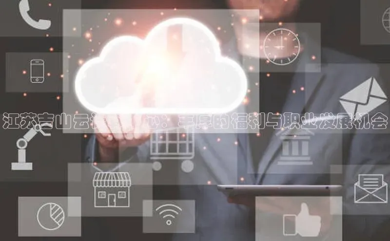 杏鑫平台线路测速百度信誉江苏吉山云计算中心：丰厚的福利与职业发展机会