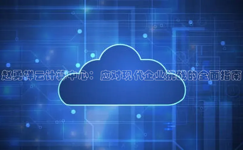 杏鑫平台代理滴滴出行赵勇祥云计算中心：应对现代企业挑战的全面指南