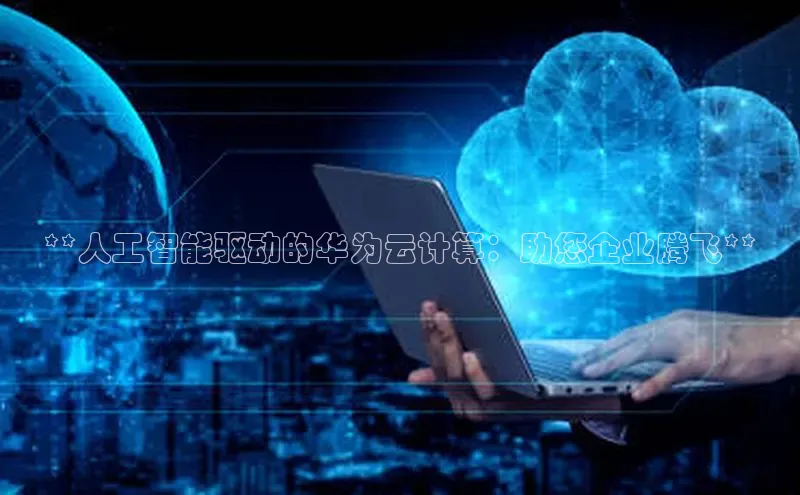 杏鑫平台注册入口哇咔哇咔文化**人工智能驱动的华为云计算：助您企业腾飞**