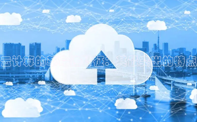 杏鑫平台注册官网知乎云计算的革命性特征：其最突出的特点