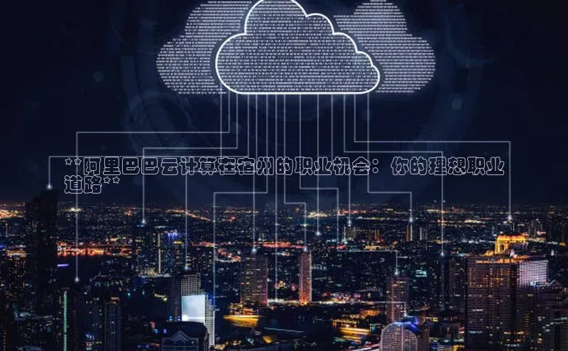 杏鑫平台登录地址极氪智能科技**阿里巴巴云计算在宿州的职业机会：你的理想职业
道路**