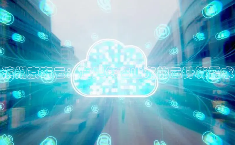 杏鑫新闻百度技术学院滨州京东云：满足您在山东的云计算需求