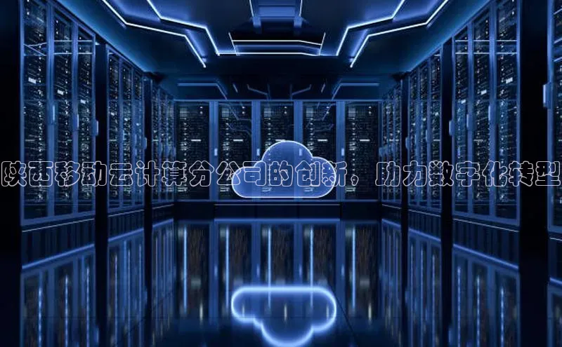 杏鑫平台登录地址网易陕西移动云计算分公司的创新，助力数字化转型