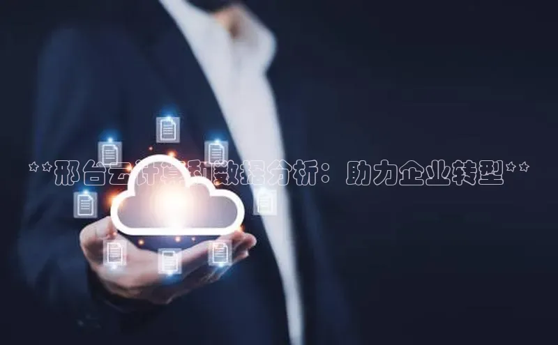 杏鑫注册平台官方网站每日互动**邢台云计算和数据分析：助力企业转型**