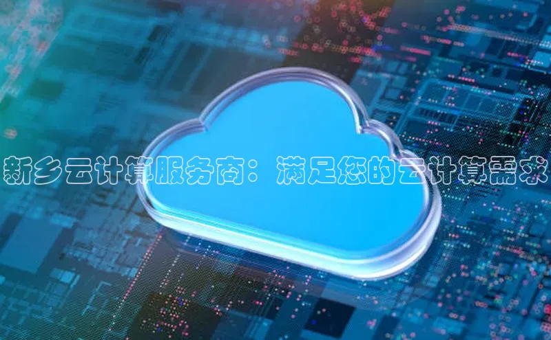 杏鑫平台注册官网阿里尔公司新乡云计算服务商：满足您的云计算需求