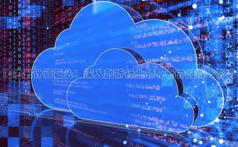 杏鑫平台线路测速百度信誉国内云计算巨头：深入剖析行业领导者的创新与影响