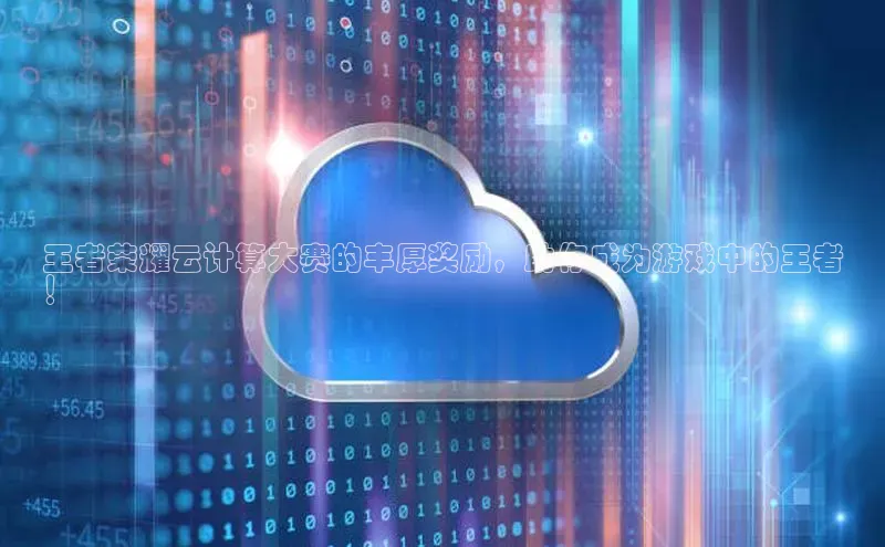 杏鑫彩票官网登录百度学术王者荣耀云计算大赛的丰厚奖励，助你成为游戏中的王者
！
