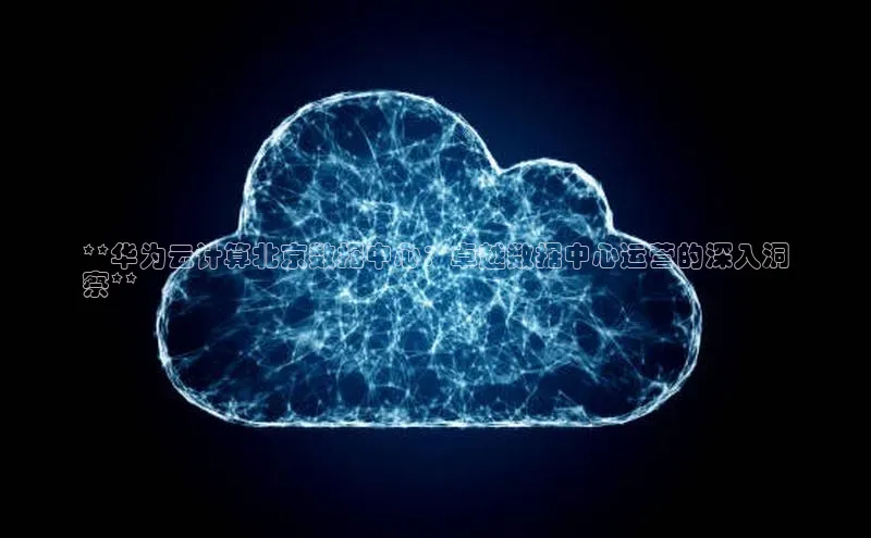 杏鑫平台手机登录入口百度教育**华为云计算北京数据中心：卓越数据中心运营的深入洞
察**