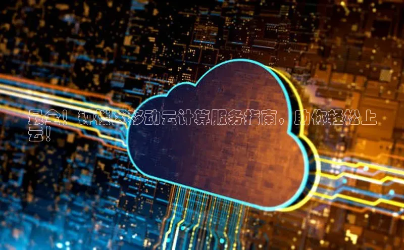 杏鑫彩票app官方下载颐驰 06最全！钟楼区移动云计算服务指南，助你轻松上
云！