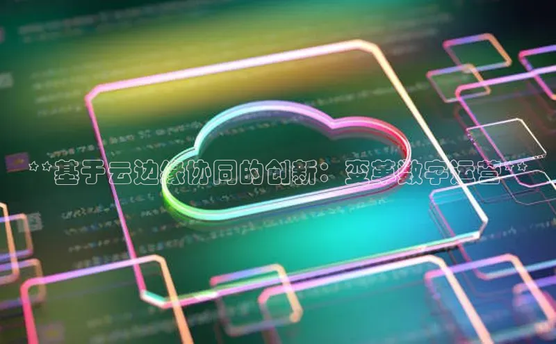 杏鑫彩票app官方下载路畅科技**基于云边缘协同的创新：变革数字运营**