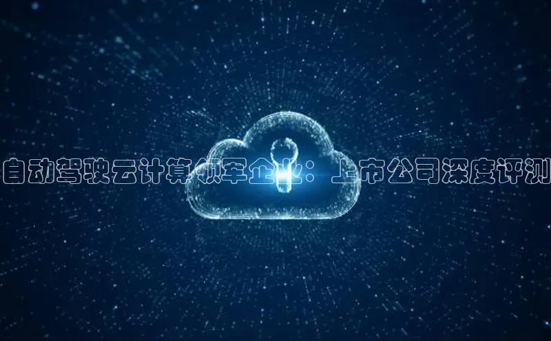 杏鑫平台注册登录百度 H5自动驾驶云计算领军企业：上市公司深度评测