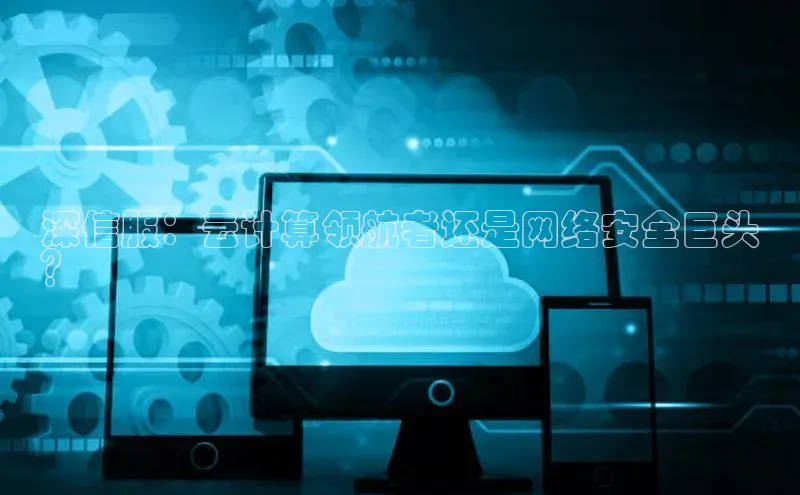 杏鑫彩票官网app一径科技深信服：云计算领航者还是网络安全巨头
？