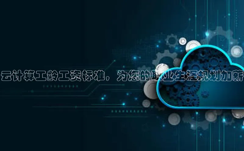 杏鑫彩票app官方下载百度取证云计算工龄工资标准，为您的职业生涯规划加薪