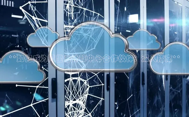 杏鑫平台代理百度营销中心**如何成为阿里云计算中心合作伙伴：深入指南**