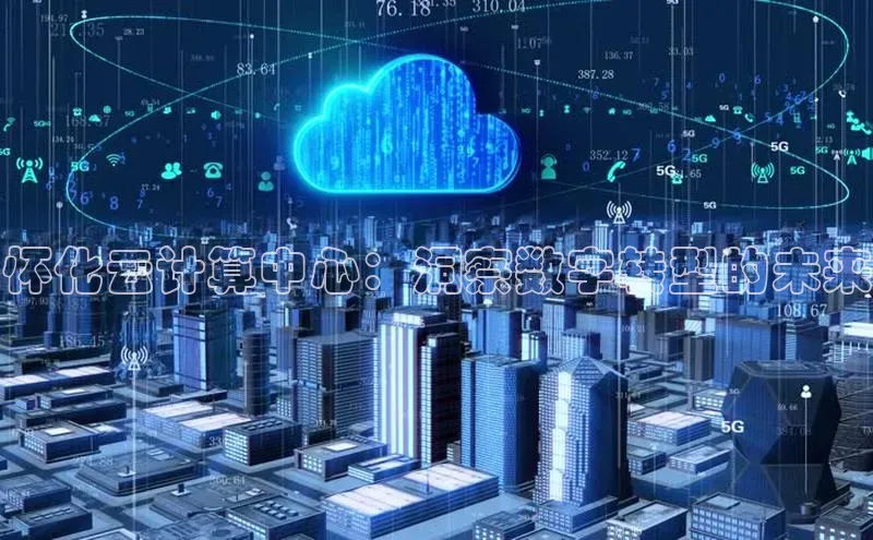 杏鑫注册平台官方网站云创智行怀化云计算中心：洞察数字转型的未来