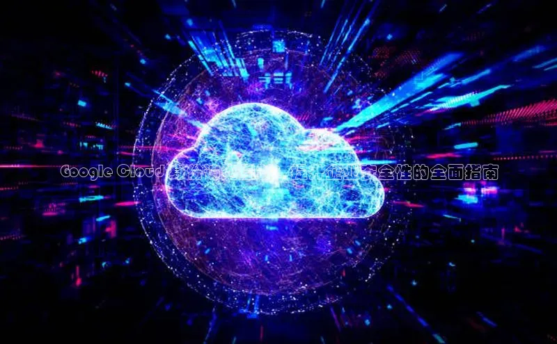 杏鑫登录测速百度集团Google Cloud 身份访问控制：提升企业安全性的全面指南