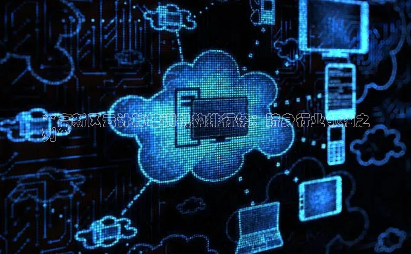 杏鑫注册地址百度智能门户**高新区云计算培训机构排行榜：跻身行业领袖之
列**