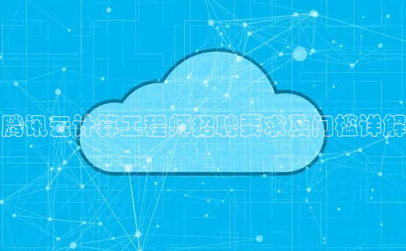 杏鑫平台注册官网百度网盘腾讯云计算工程师招聘要求及门槛详解