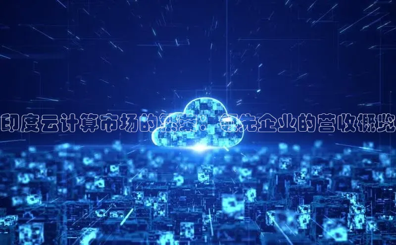 杏鑫平台代理滴滴出行印度云计算市场的繁荣：领先企业的营收概览