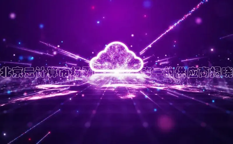 杏鑫是正规彩票平台吗百度翻译北京云计算市场霸主：排名第一的供应商揭晓