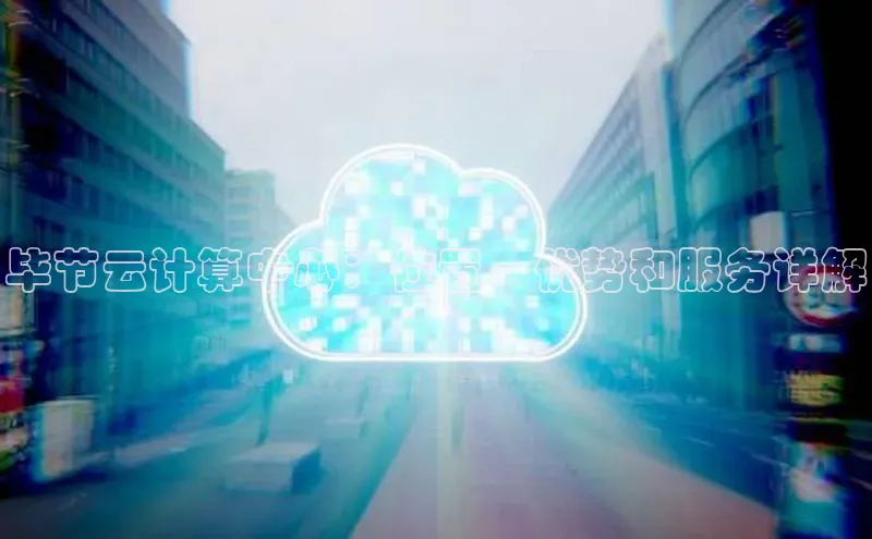 杏鑫平台注册官网知乎毕节云计算中心：位置、优势和服务详解