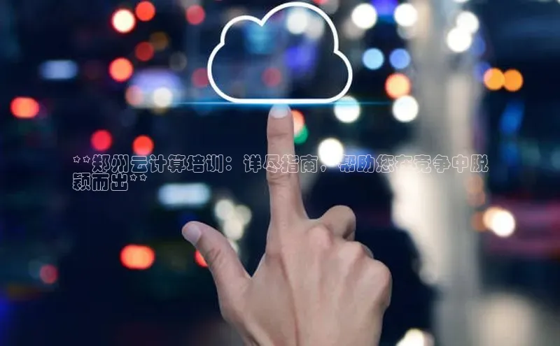 杏鑫是正规彩票平台吗江铃新能源**郑州云计算培训：详尽指南，帮助您在竞争中脱
颖而出**