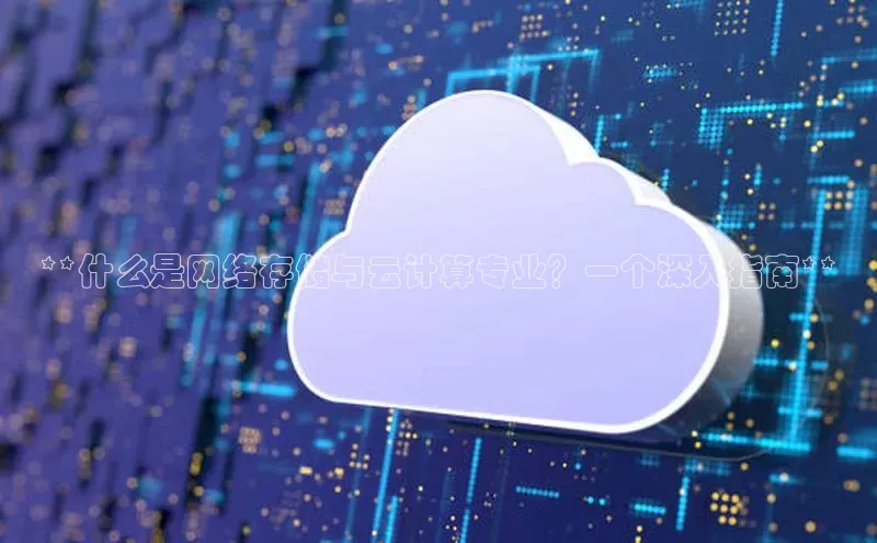 杏鑫注册地址梯哥哥科技**什么是网络存储与云计算专业？一个深入指南**