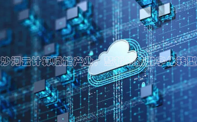 杏鑫平台开户百家号沙河云计算赋能产业，慧韬领航数字化转型