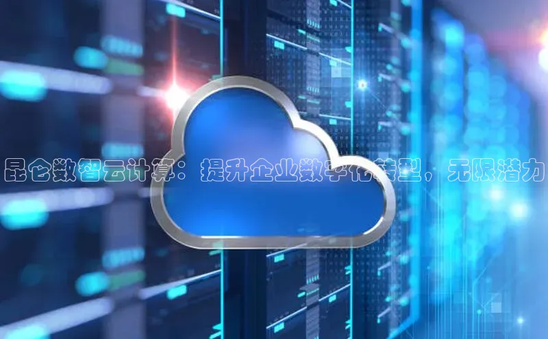 杏鑫新闻百度移动开放平台昆仑数智云计算：提升企业数字化转型，无限潜力