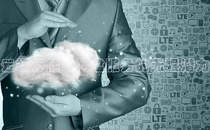 杏鑫注册平台官方网站云创智行云端存储：网盘服务的无限潜力