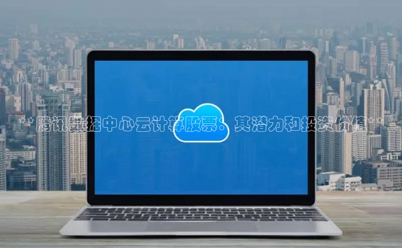 杏鑫登录测速诸葛科技**腾讯数据中心云计算股票：其潜力和投资价值**