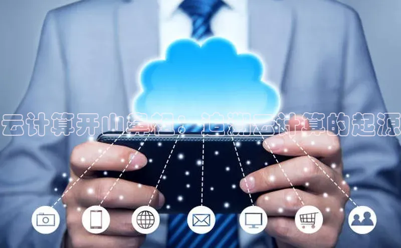 杏鑫注册地址汉得信息云计算开山鼻祖：追溯云计算的起源