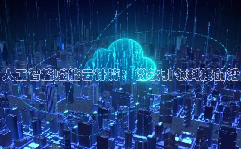 杏鑫平台代理视觉中国人工智能赋能云计算：微软引领科技前沿