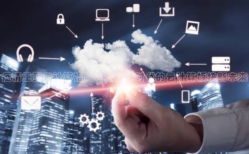 杏鑫平台登录地址极氪智能科技疫情重塑云计算格局：后疫情时代的云计算板块新未来