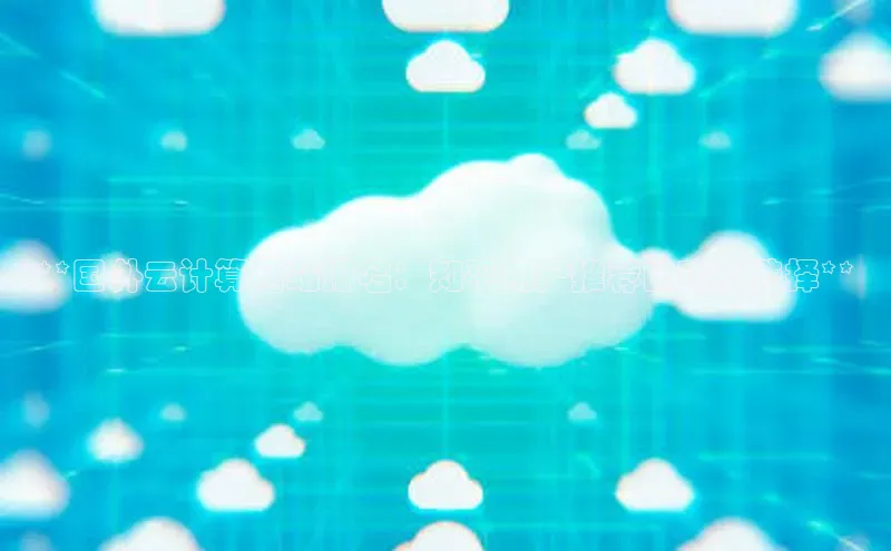 杏鑫彩票官网app百度百聘**国外云计算网站排名：知乎用户推荐的顶级选择**