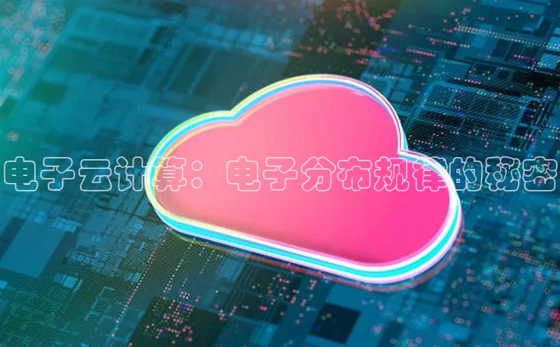 杏鑫注册登录地址文心一言电子云计算：电子分布规律的秘密