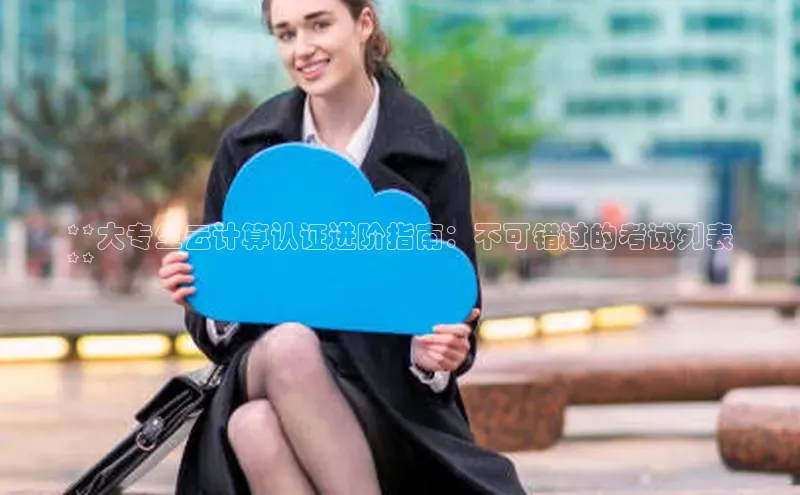 杏鑫平台手机登录入口百度教育**大专生云计算认证进阶指南：不可错过的考试列表
**