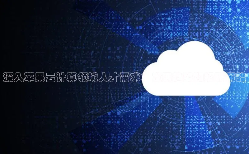 杏鑫彩票官网登录京东深入苹果云计算领域人才需求：发展趋势和招聘策略