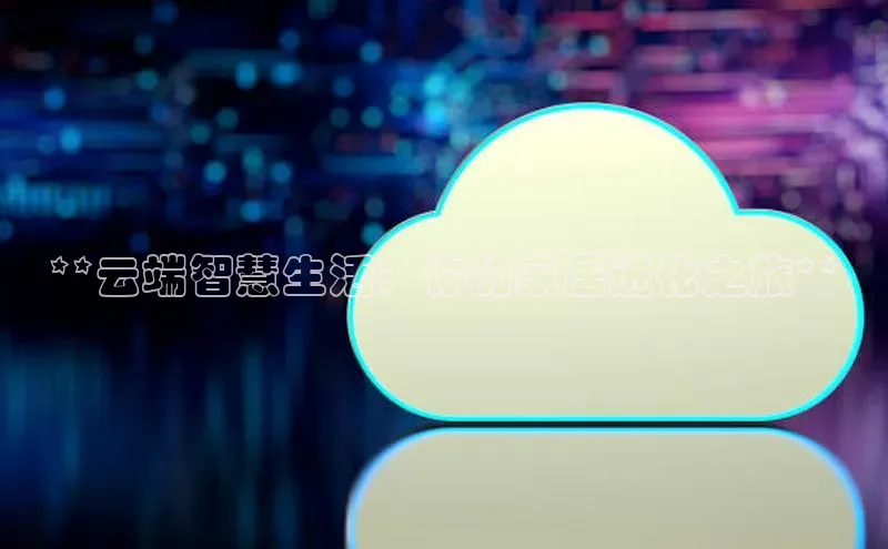 杏鑫注册登录地址文心一言**云端智慧生活：你的家居进化之旅**