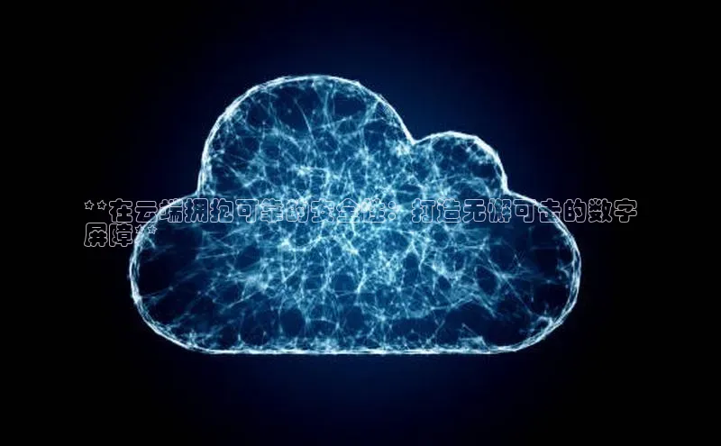 杏鑫平台注册入口度小满理财**在云端拥抱可靠的安全性：打造无懈可击的数字
屏障**