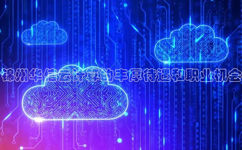 杏鑫注册平台官方网站每日互动锦州华信云计算的丰厚待遇和职业机会