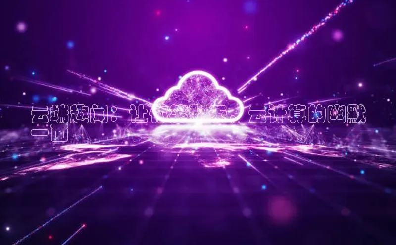 杏鑫平台手机登录入口神思电子云端趣闻：让你笑翻天，云计算的幽默
一面